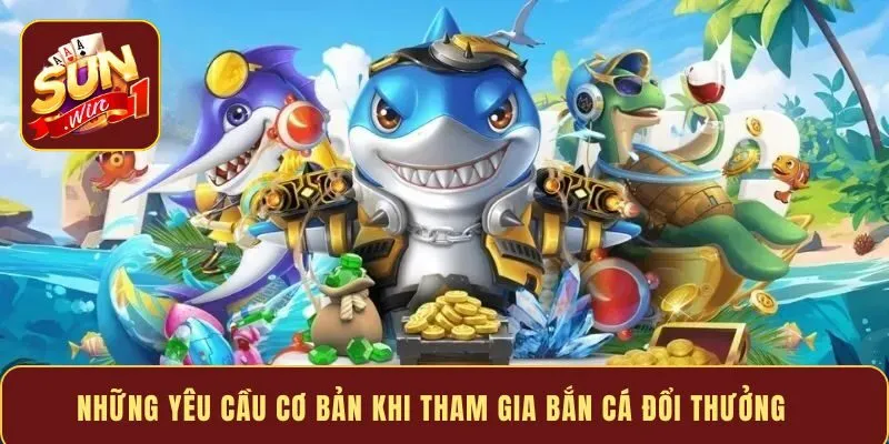 Những yêu cầu cơ bản khi tham gia bắn cá đổi thưởng